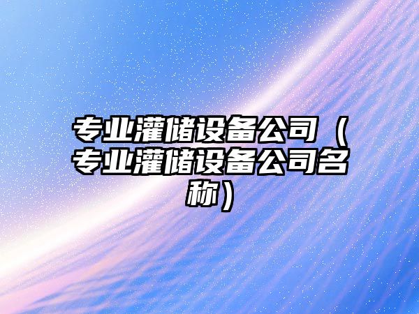 專(zhuān)業(yè)灌儲設備公司（專(zhuān)業(yè)灌儲設備公司名稱(chēng)）