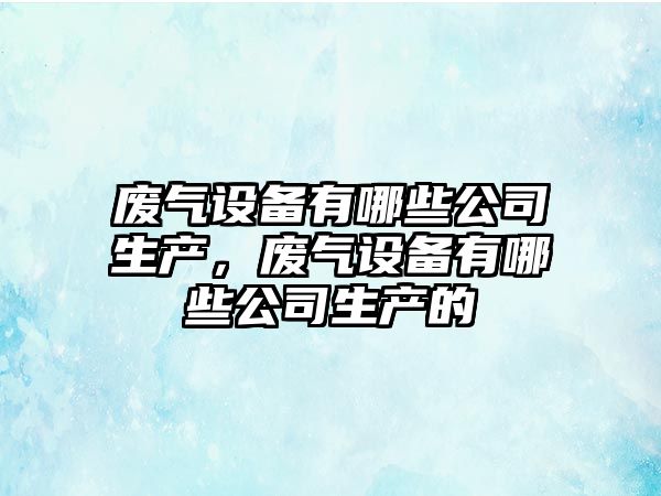 廢氣設備有哪些公司生產(chǎn)，廢氣設備有哪些公司生產(chǎn)的