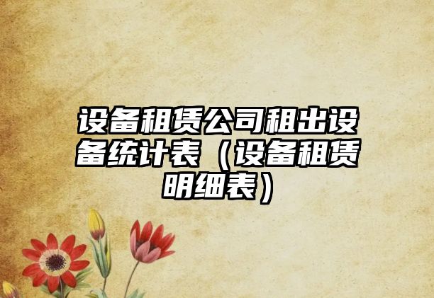 設備租賃公司租出設備統計表（設備租賃明細表）