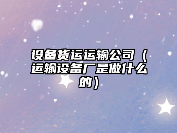 設備貨運運輸公司（運輸設備廠(chǎng)是做什么的）