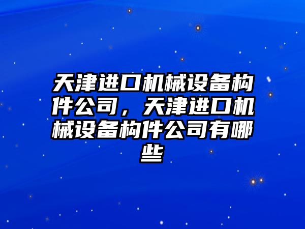 天津進(jìn)口機械設備構件公司，天津進(jìn)口機械設備構件公司有哪些