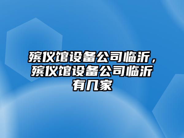 殯儀館設備公司臨沂，殯儀館設備公司臨沂有幾家