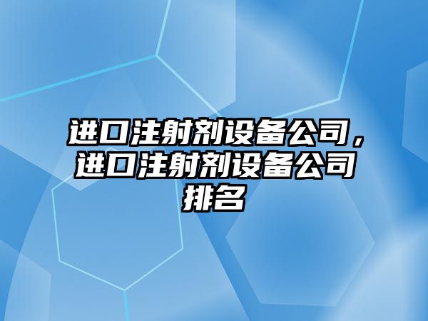 進(jìn)口注射劑設備公司，進(jìn)口注射劑設備公司排名