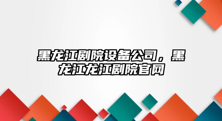 黑龍江劇院設備公司，黑龍江龍江劇院官網(wǎng)