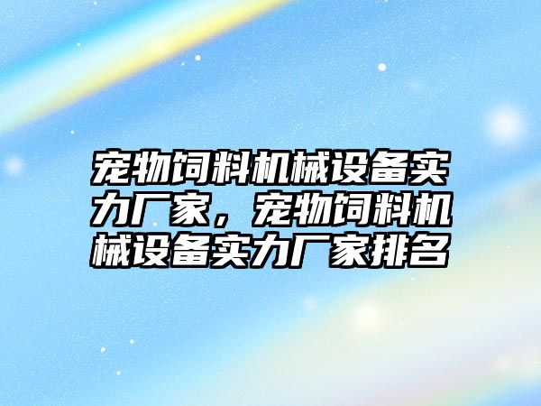 寵物飼料機械設備實(shí)力廠(chǎng)家，寵物飼料機械設備實(shí)力廠(chǎng)家排名