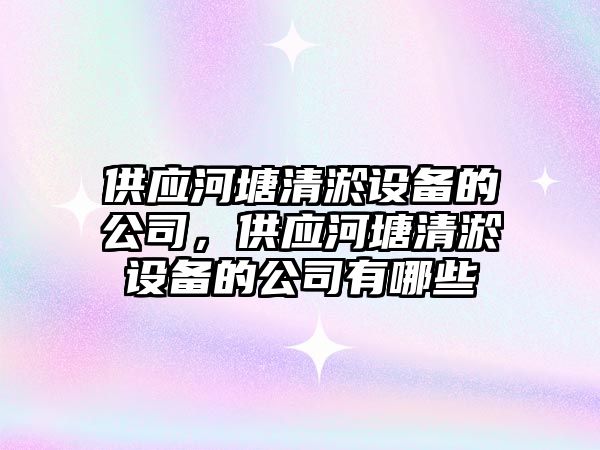 供應河塘清淤設備的公司，供應河塘清淤設備的公司有哪些
