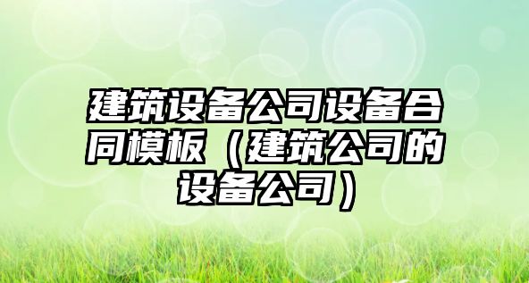 建筑設備公司設備合同模板（建筑公司的設備公司）