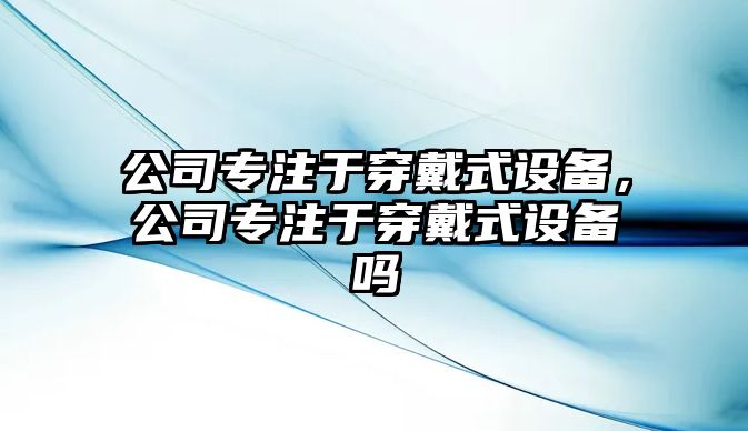 公司專(zhuān)注于穿戴式設備，公司專(zhuān)注于穿戴式設備嗎