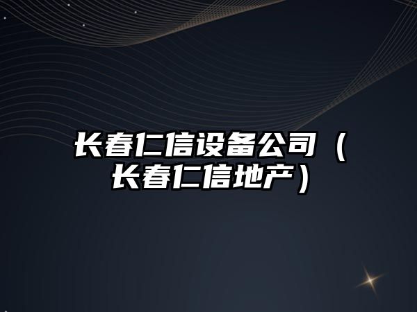 長(cháng)春仁信設備公司（長(cháng)春仁信地產(chǎn)）