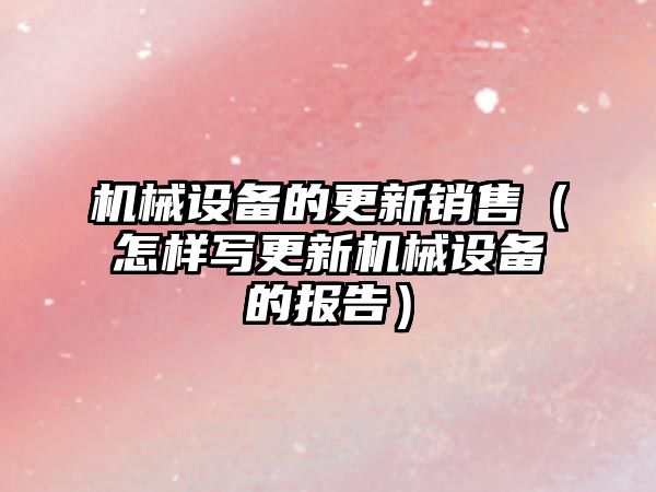 機械設備的更新銷(xiāo)售（怎樣寫(xiě)更新機械設備的報告）
