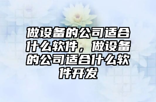 做設備的公司適合什么軟件，做設備的公司適合什么軟件開(kāi)發(fā)