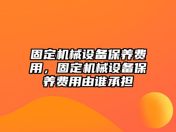 固定機械設備保養費用，固定機械設備保養費用由誰(shuí)承擔