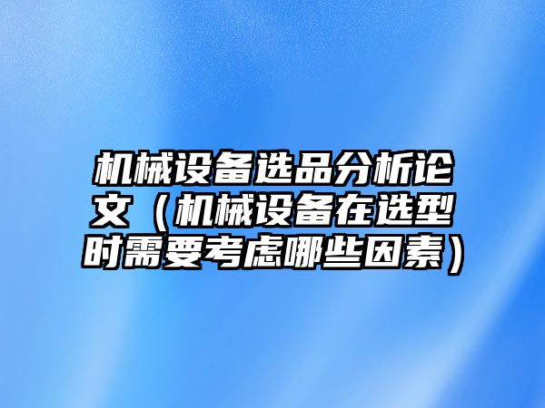 機械設備選品分析論文（機械設備在選型時(shí)需要考慮哪些因素）