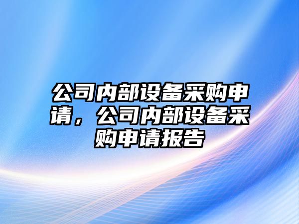 公司內部設備采購申請，公司內部設備采購申請報告