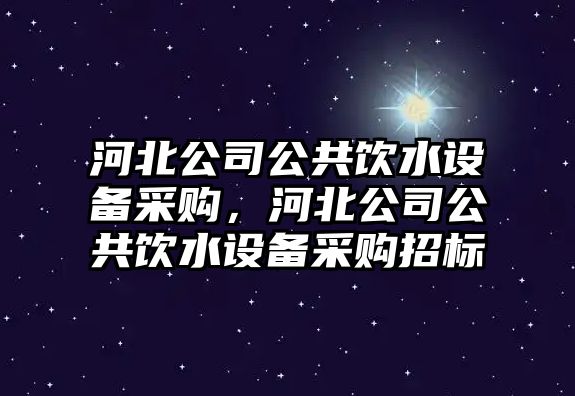河北公司公共飲水設備采購，河北公司公共飲水設備采購招標