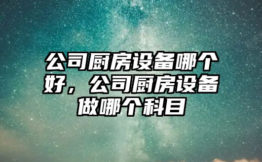 公司廚房設備哪個(gè)好，公司廚房設備做哪個(gè)科目