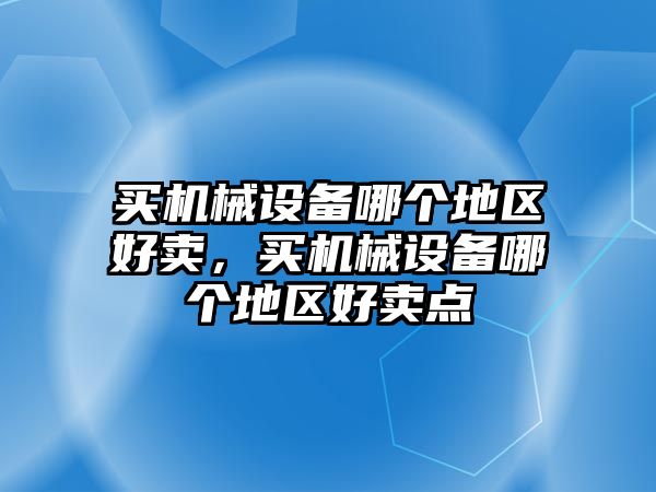 買(mǎi)機械設備哪個(gè)地區好賣(mài)，買(mǎi)機械設備哪個(gè)地區好賣(mài)點(diǎn)
