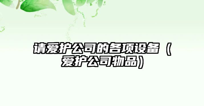 請愛(ài)護公司的各項設備（愛(ài)護公司物品）