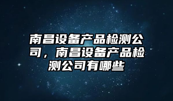 南昌設備產(chǎn)品檢測公司，南昌設備產(chǎn)品檢測公司有哪些
