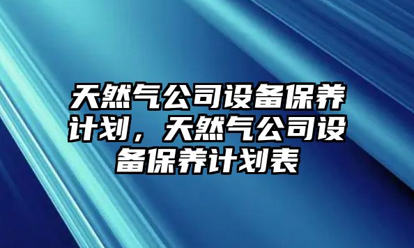 天然氣公司設備保養計劃，天然氣公司設備保養計劃表