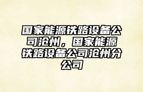 國家能源鐵路設備公司滄州，國家能源鐵路設備公司滄州分公司