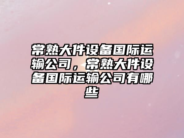 常熟大件設備國際運輸公司，常熟大件設備國際運輸公司有哪些