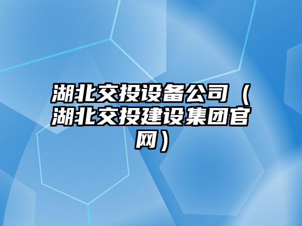 湖北交投設備公司（湖北交投建設集團官網(wǎng)）