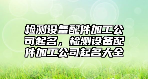 檢測設備配件加工公司起名，檢測設備配件加工公司起名大全