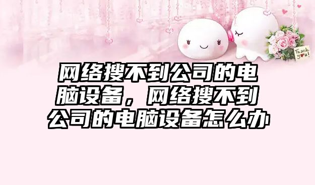 網(wǎng)絡(luò )搜不到公司的電腦設備，網(wǎng)絡(luò )搜不到公司的電腦設備怎么辦