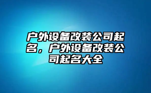 戶(hù)外設備改裝公司起名，戶(hù)外設備改裝公司起名大全