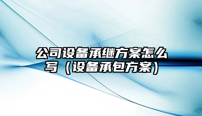 公司設備承繼方案怎么寫(xiě)（設備承包方案）