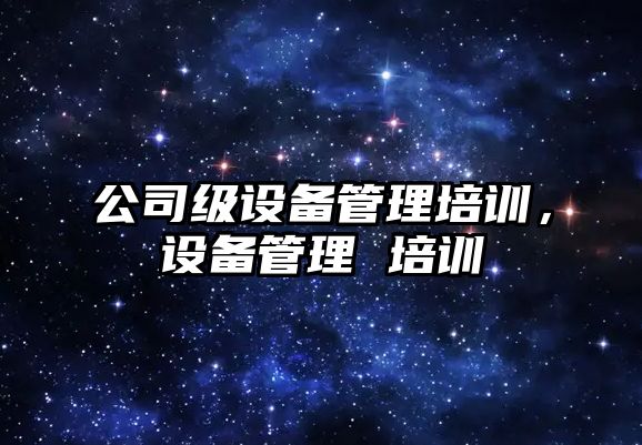 公司級設備管理培訓，設備管理 培訓