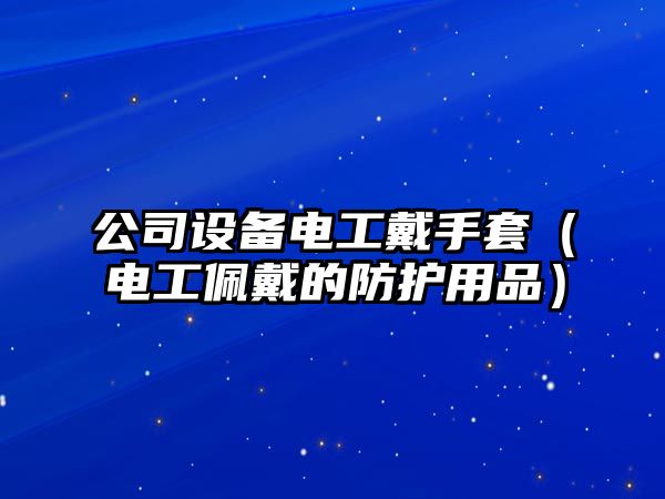 公司設備電工戴手套（電工佩戴的防護用品）