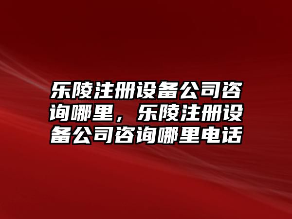 樂(lè )陵注冊設備公司咨詢(xún)哪里，樂(lè )陵注冊設備公司咨詢(xún)哪里電話(huà)