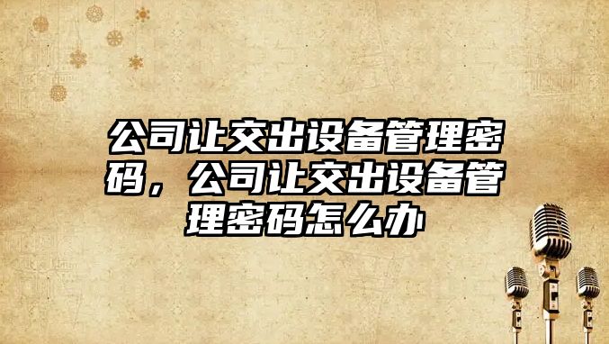 公司讓交出設備管理密碼，公司讓交出設備管理密碼怎么辦