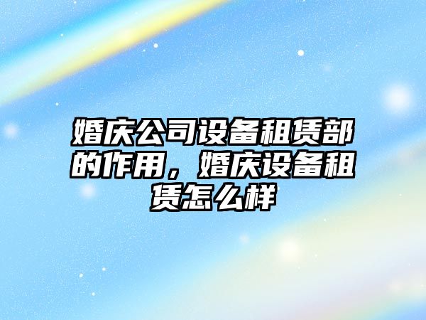 婚慶公司設備租賃部的作用，婚慶設備租賃怎么樣