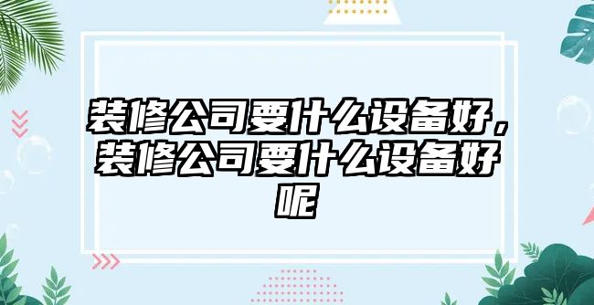 裝修公司要什么設備好，裝修公司要什么設備好呢