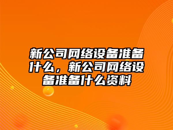 新公司網(wǎng)絡(luò )設備準備什么，新公司網(wǎng)絡(luò )設備準備什么資料