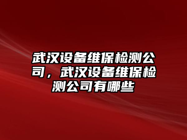 武漢設備維保檢測公司，武漢設備維保檢測公司有哪些