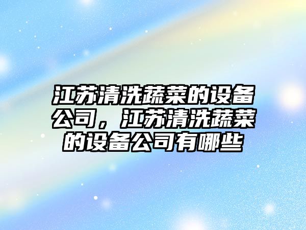 江蘇清洗蔬菜的設備公司，江蘇清洗蔬菜的設備公司有哪些
