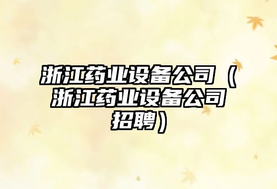 浙江藥業(yè)設備公司（浙江藥業(yè)設備公司招聘）