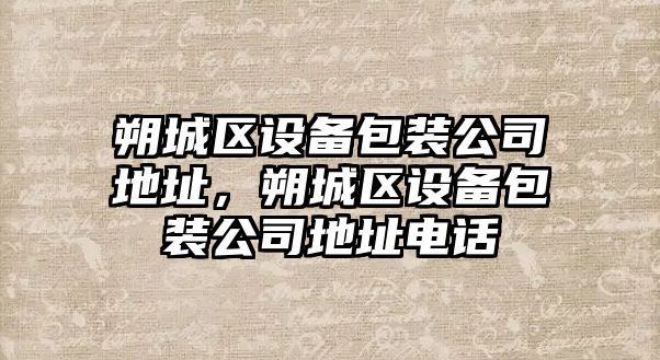 朔城區設備包裝公司地址，朔城區設備包裝公司地址電話(huà)