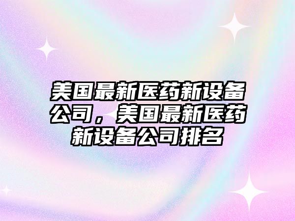 美國最新醫藥新設備公司，美國最新醫藥新設備公司排名