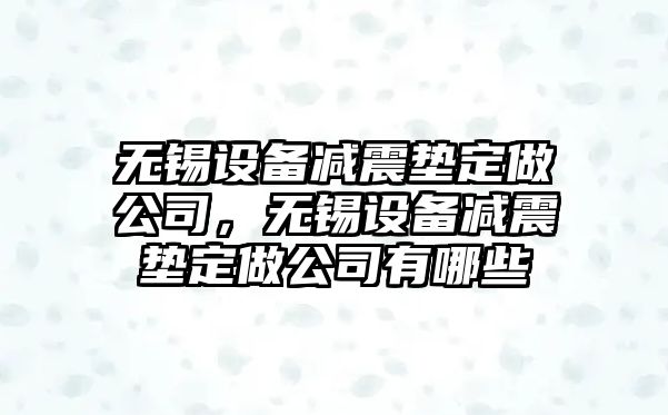 無(wú)錫設備減震墊定做公司，無(wú)錫設備減震墊定做公司有哪些