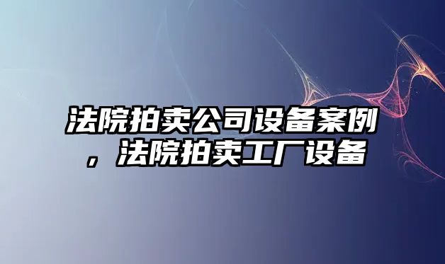 法院拍賣(mài)公司設備案例，法院拍賣(mài)工廠(chǎng)設備