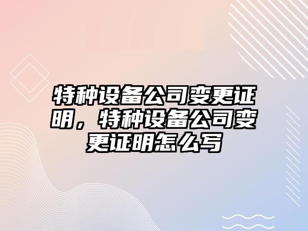 特種設備公司變更證明，特種設備公司變更證明怎么寫(xiě)