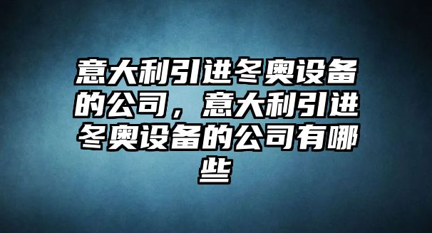 意大利引進(jìn)冬奧設備的公司，意大利引進(jìn)冬奧設備的公司有哪些