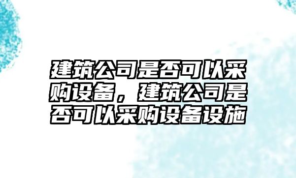 建筑公司是否可以采購設備，建筑公司是否可以采購設備設施