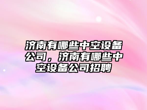 濟南有哪些中空設備公司，濟南有哪些中空設備公司招聘