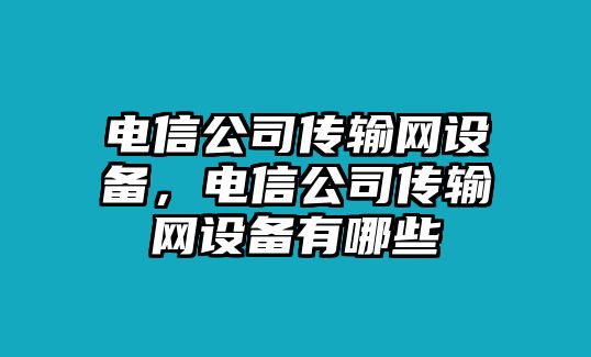 電信公司傳輸網(wǎng)設備，電信公司傳輸網(wǎng)設備有哪些